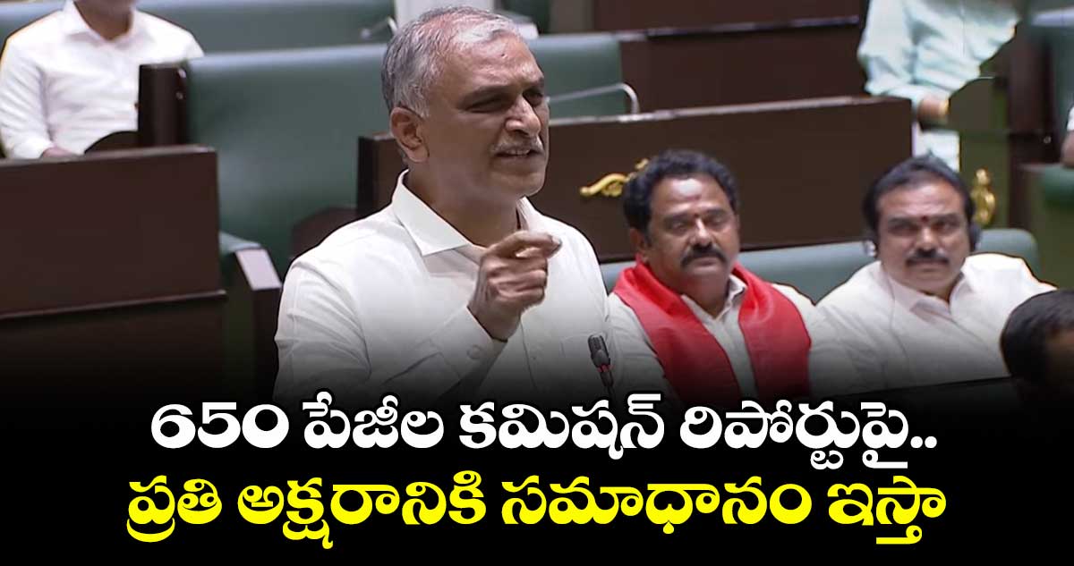 650 పేజీల కమిషన్ రిపోర్టుపై..ప్రతి అక్షరానికి సమాధానం ఇస్తా: హరీష్ రావు