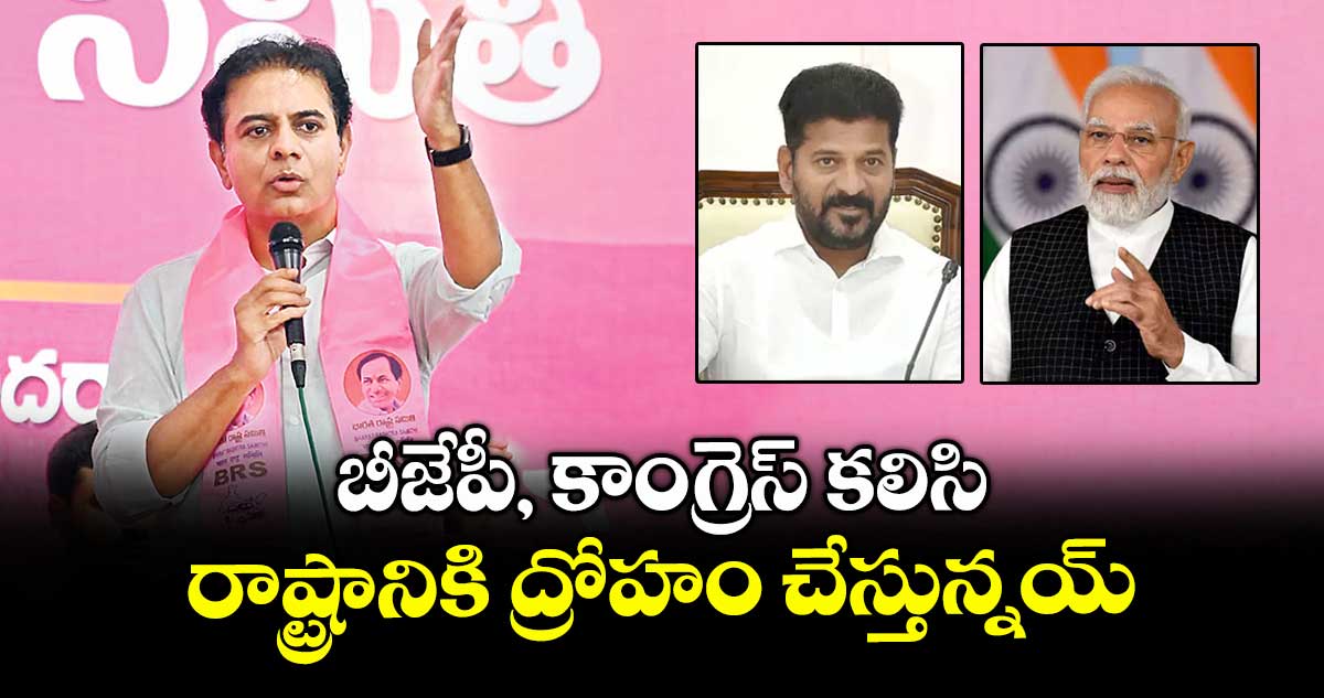 బీజేపీ, కాంగ్రెస్ కలిసి రాష్ట్రానికి ద్రోహం చేస్తున్నయ్ :  కేటీఆర్
