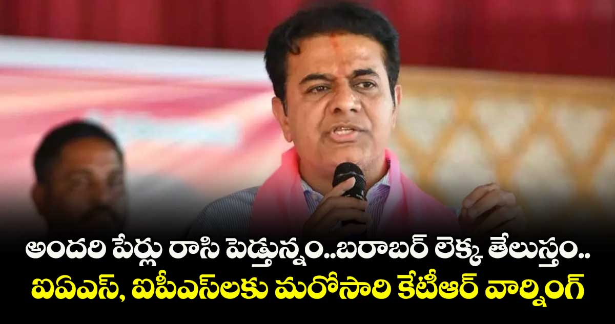 అందరి పేర్లు రాసి పెడ్తున్నం..బరాబర్ లెక్క తేలుస్తం..ఐఏఎస్, ఐపీఎస్లకు మరోసారి కేటీఆర్ వార్నింగ్