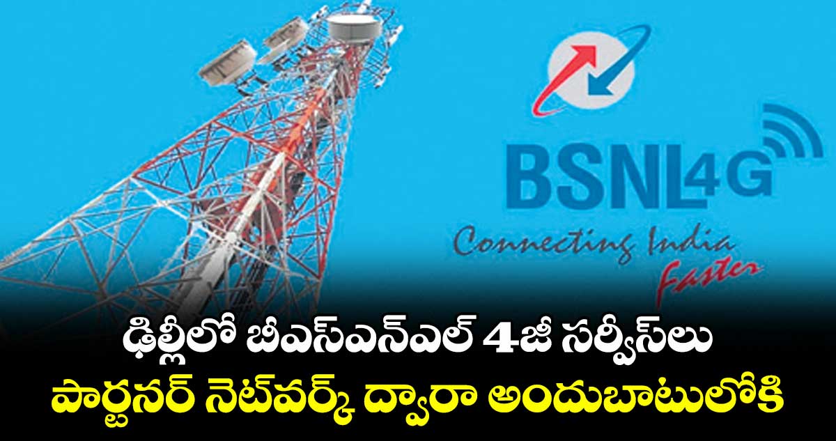 ఢిల్లీలో బీఎస్‌‌‌‌ఎన్‌‌‌‌ఎల్ 4జీ సర్వీస్‌‌‌‌లు.. పార్టనర్‌‌‌‌‌‌‌‌ నెట్‌‌‌‌వర్క్ ద్వారా అందుబాటులోకి ..