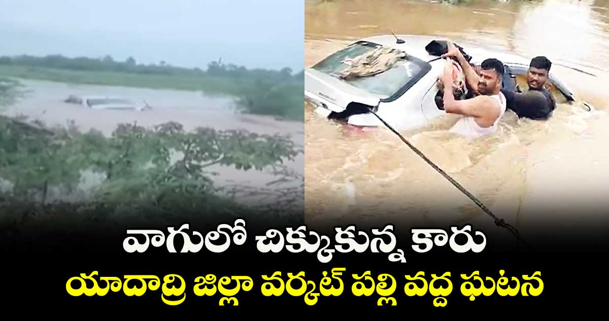 వాగులో చిక్కుకున్న కారు..యాదాద్రి జిల్లా వర్కట్ పల్లి వద్ద ఘటన