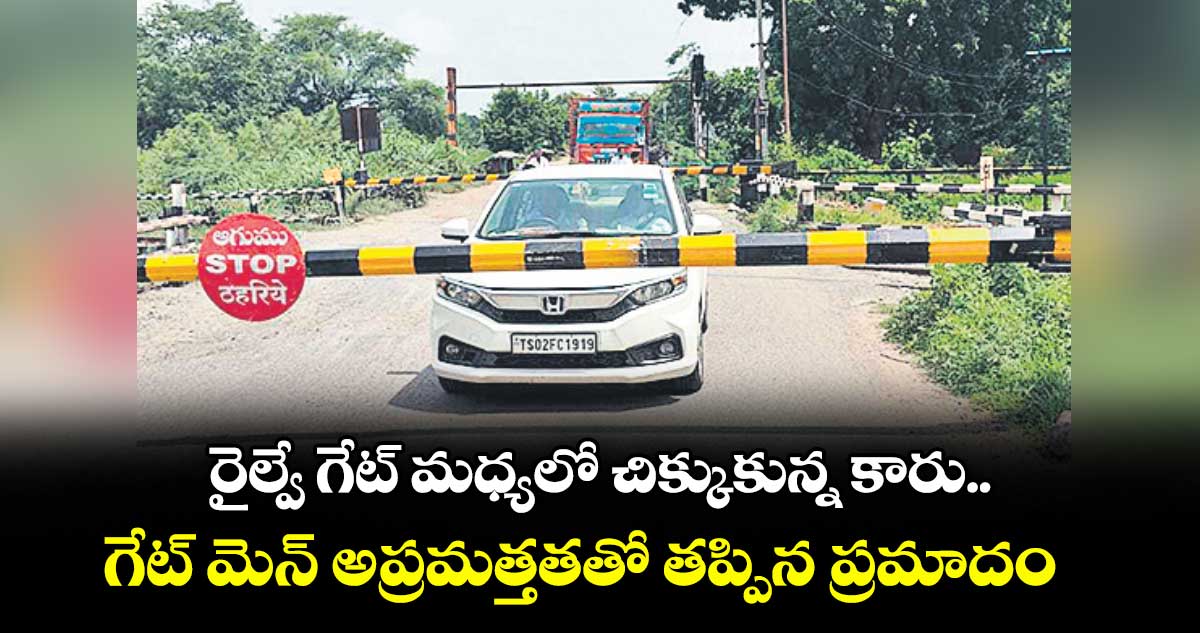 రైల్వే గేట్ మధ్యలో చిక్కుకున్న కారు..గేట్ మెన్ అప్రమత్తతతో తప్పిన ప్రమాదం
