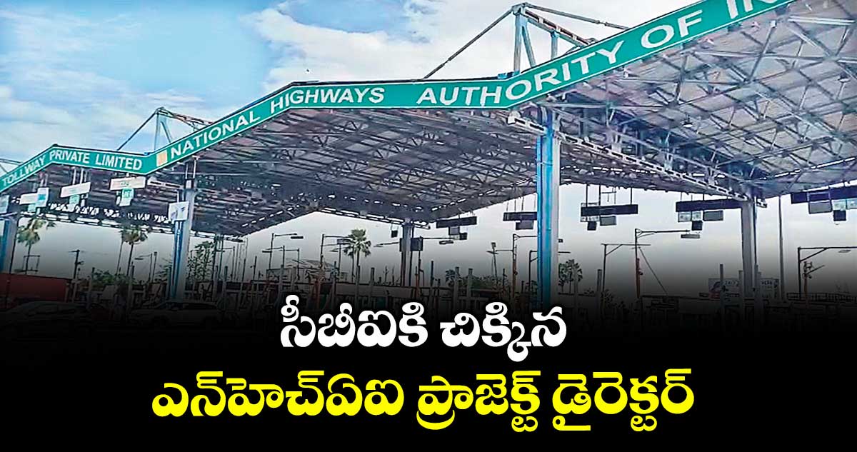 సీబీఐకి చిక్కిన ఎన్హెచ్ఏఐ ప్రాజెక్ట్ డైరెక్టర్