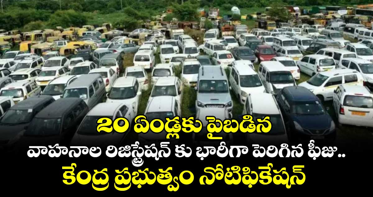 20 ఏండ్లకు పైబడిన వాహనాల రిజిస్ట్రేషన్ కుభారీగా పెరిగిన ఫీజు.. కేంద్ర ప్రభుత్వం నోటిఫికేషన్