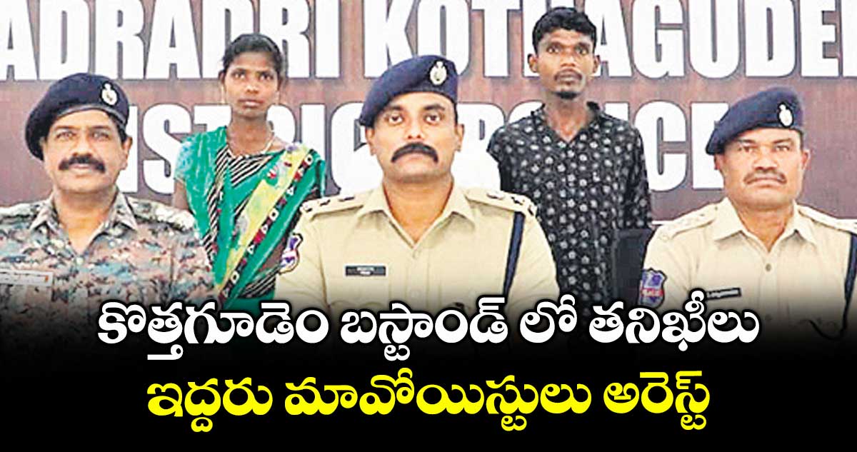 కొత్తగూడెం బస్టాండ్ లో తనిఖీలు.. ఇద్దరు మావోయిస్టులు అరెస్ట్‌‌