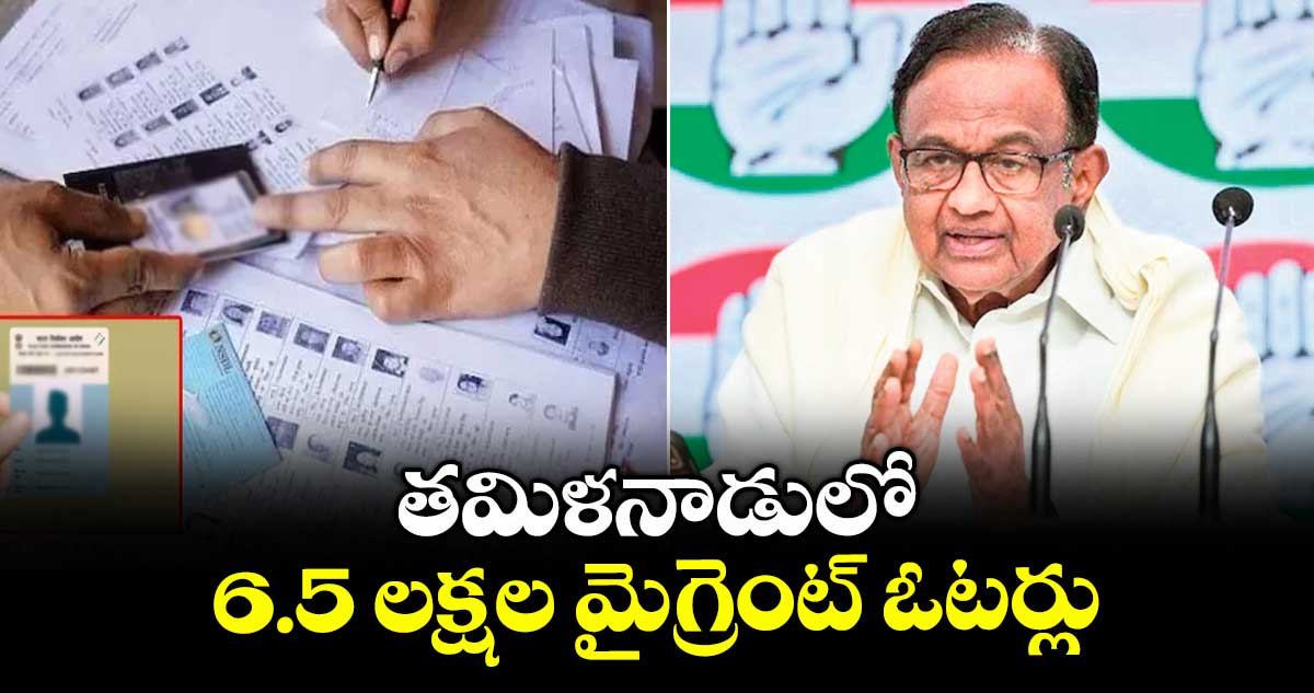తమిళనాడులో 6.5 లక్షల మైగ్రెంట్ ఓటర్లు: చిదంబరం 