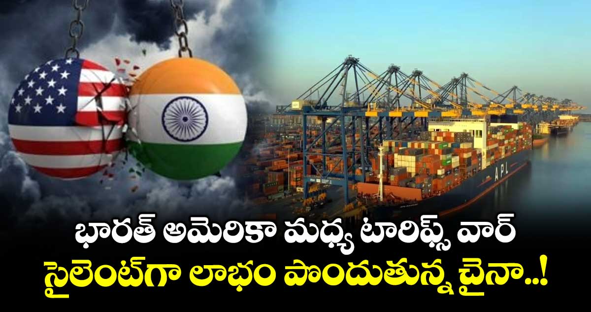 భారత్ అమెరికా మధ్య టారిఫ్స్ వార్.. సైలెంట్‌గా లాభం పొందుతున్న చైనా..!