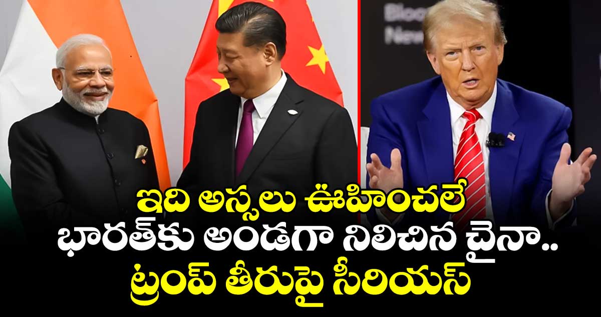 ఇది అస్సలు ఊహించలే: భారత్‎కు అండగా నిలిచిన చైనా.. ట్రంప్ తీరుపై సీరియస్