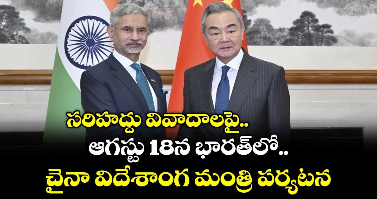 సరిహద్దు వివాదాలపై.. ఆగస్టు18న భారత్⁬లో చైనా విదేశాంగ మంత్రి పర్యటన 