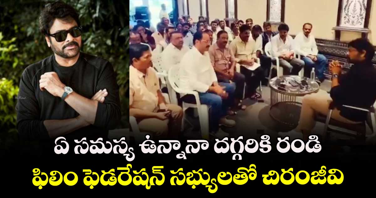 ఏ సమస్య ఉన్నా నా దగ్గరికి రండి : ఫిలిం ఫెడరేషన్ సభ్యులతో చిరంజీవి