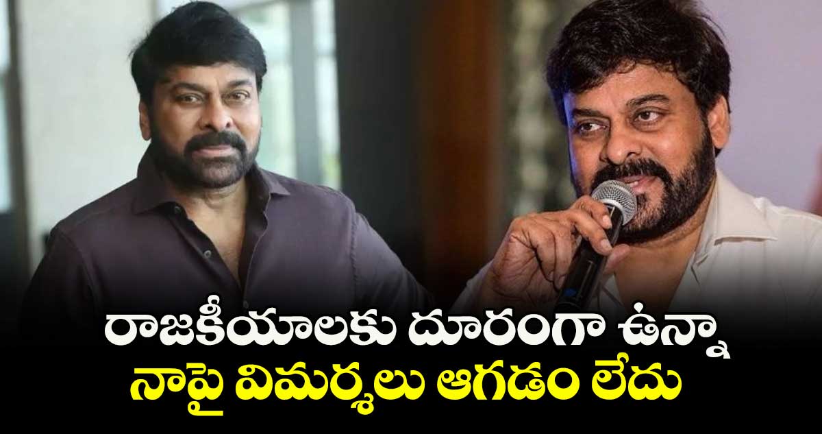 రాజకీయాలకు దూరంగా ఉన్నా  నాపై విమర్శలు ఆగడం లేదు : చిరంజీవి