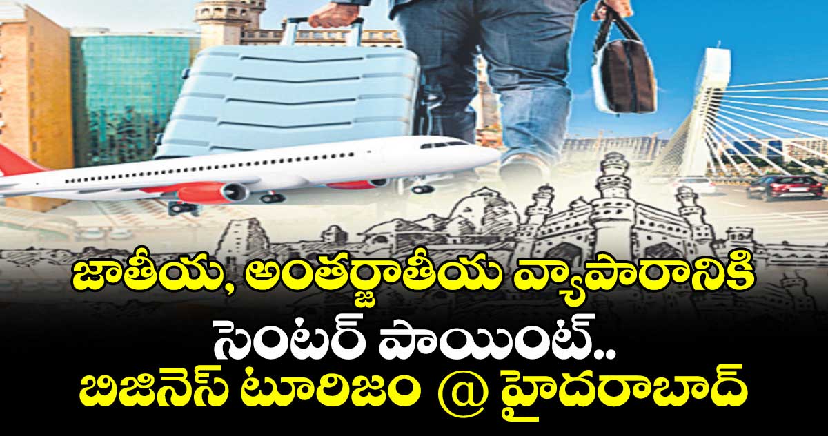 జాతీయ, అంతర్జాతీయ వ్యాపారానికి సెంటర్ పాయింట్.. బిజినెస్ టూరిజం @ హైదరాబాద్