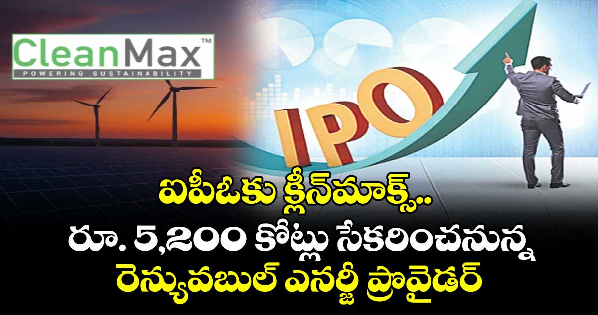 ఐపీఓకు క్లీన్మాక్స్.. రూ. 5,200 కోట్లు సేకరించనున్న రెన్యువబుల్ ఎనర్జీ ప్రొవైడర్
