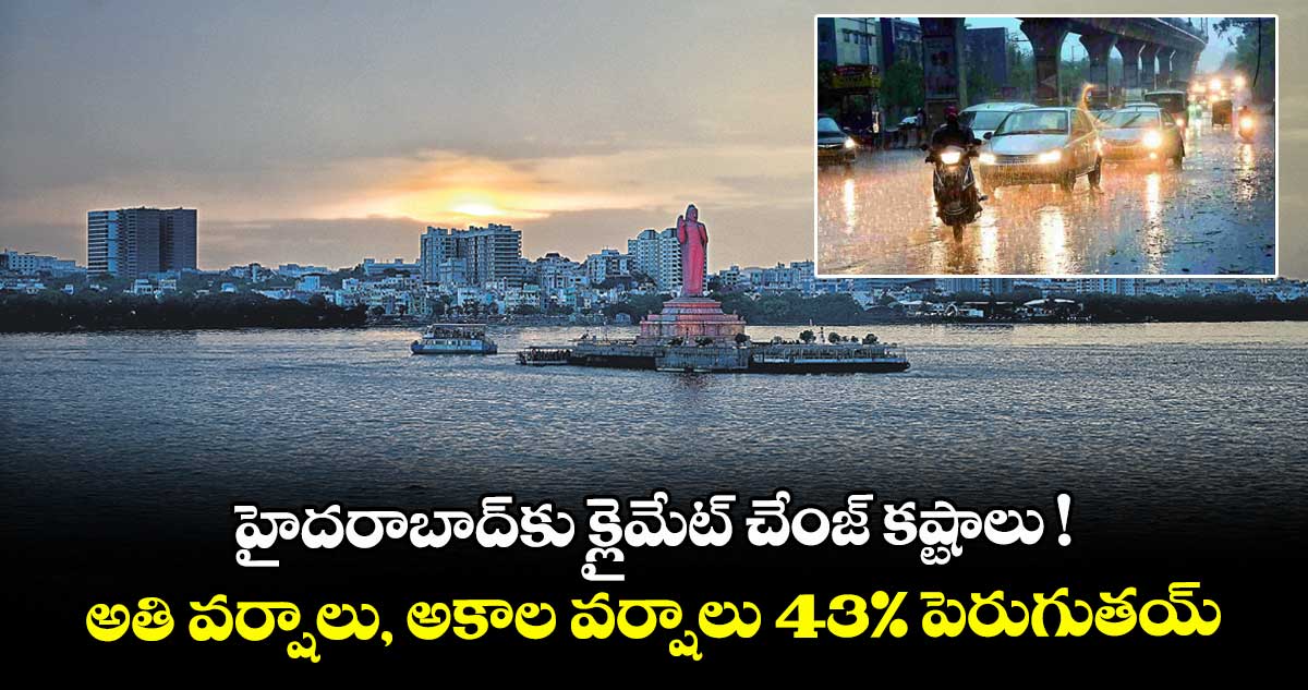 హైదరాబాద్కు క్లైమేట్ చేంజ్ కష్టాలు ! అతి వర్షాలు, అకాల వర్షాలు 43 శాతం పెరుగుతయ్