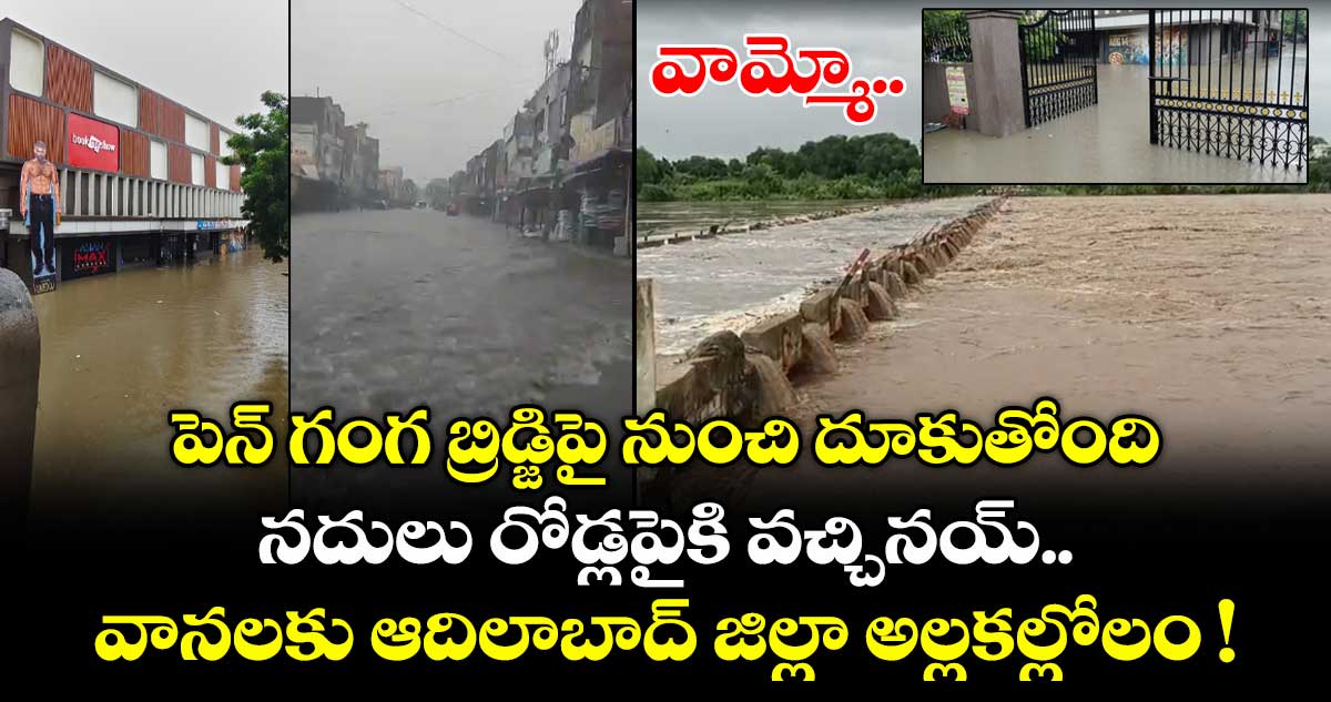 వామ్మో.. పెన్ గంగ బ్రిడ్జిపై నుంచి దూకుతోంది.. నదులు రోడ్లపైకి వచ్చినయ్.. వానలకు ఆదిలాబాద్ జిల్లా అల్లకల్లోలం !