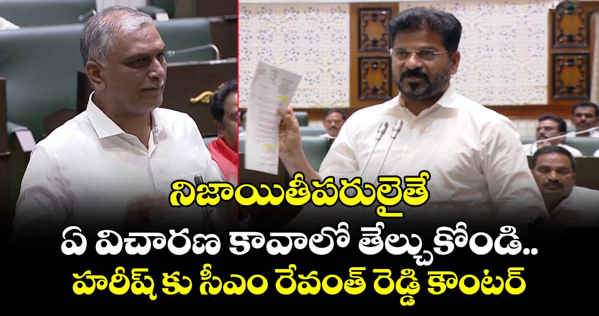 నిజాయితీపరులైతే ఏ విచారణ కావాలో తేల్చుకోండి..హరీష్ కు సీఎం రేవంత్ రెడ్డి కౌంటర్
