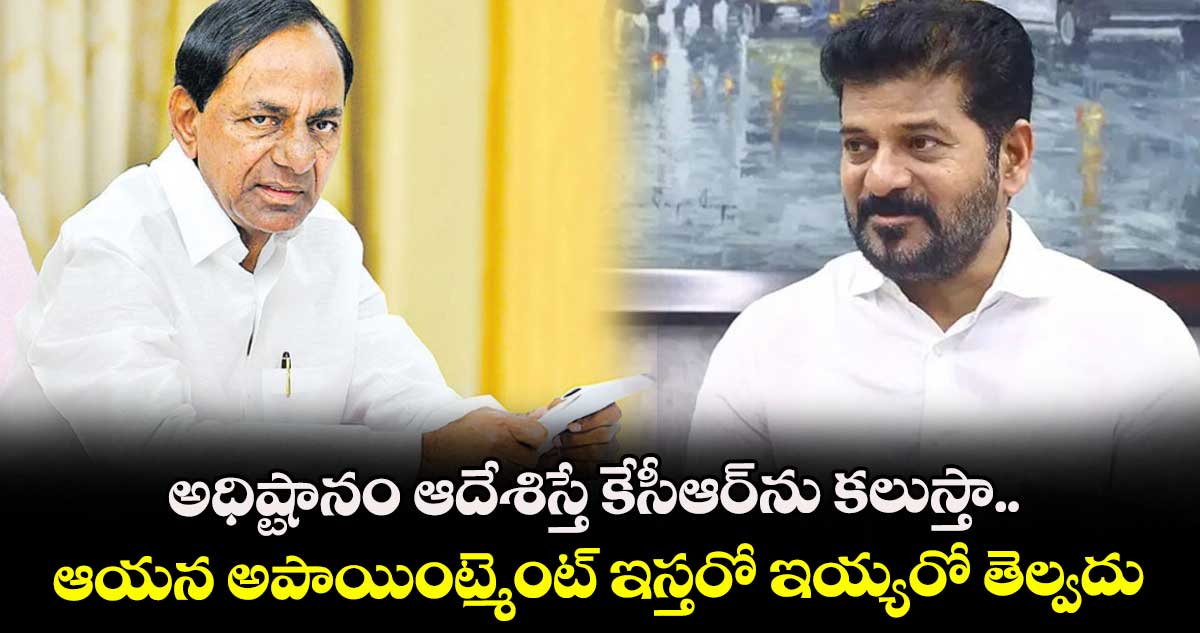 అధిష్టానం ఆదేశిస్తే కేసీఆర్ను కలుస్తా.. ఆయన అపాయింట్మెంట్ ఇస్తరో ఇయ్యరో తెల్వదు: సీఎం రేవంత్