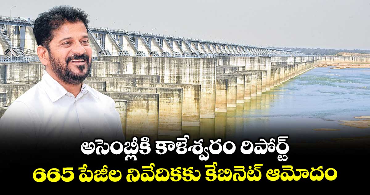 అసెంబ్లీకి కాళేశ్వరం రిపోర్ట్.. 665 పేజీల నివేదికకు కేబినెట్ ఆమోదం