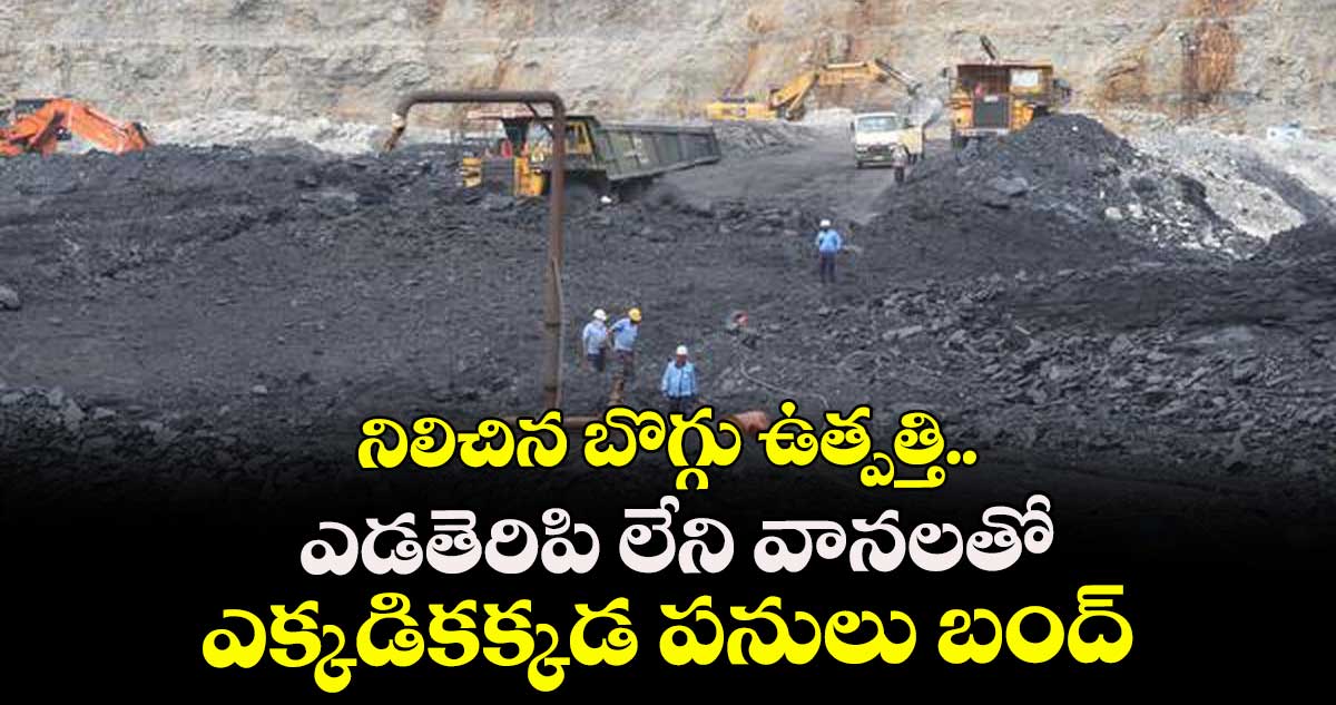 నిలిచిన బొగ్గు ఉత్పత్తి..ఎడతెరిపి లేని వానలతో ఎక్కడికక్కడ పనులు బంద్