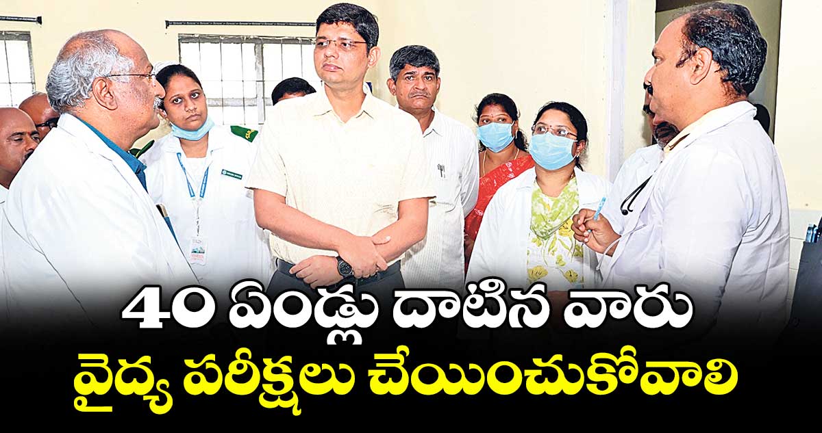 40 ఏండ్లు దాటిన వారు వైద్య పరీక్షలు చేయించుకోవాలి : కలెక్టర్ ఆశిష్ సంగ్వాన్