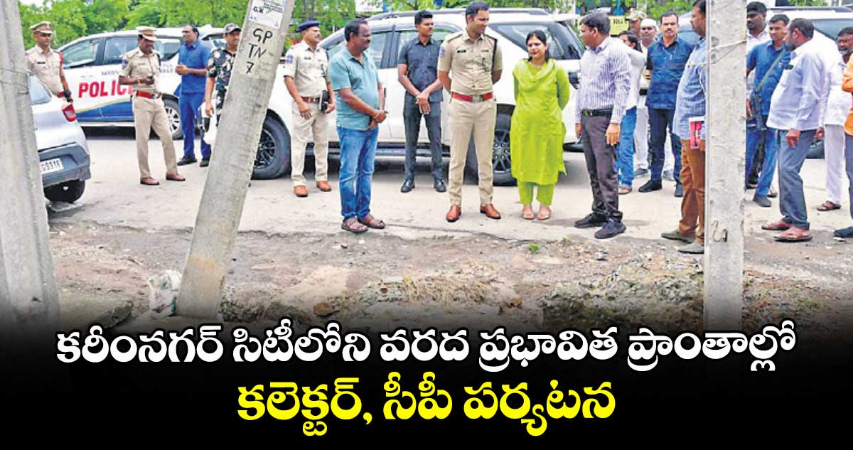 కరీంనగర్ సిటీలోని వరద ప్రభావిత ప్రాంతాల్లో కలెక్టర్, సీపీ పర్యటన 