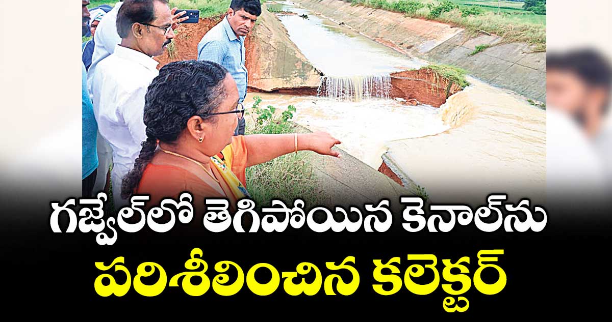 గజ్వేల్లో తెగిపోయిన కెనాల్ను పరిశీలించిన కలెక్టర్