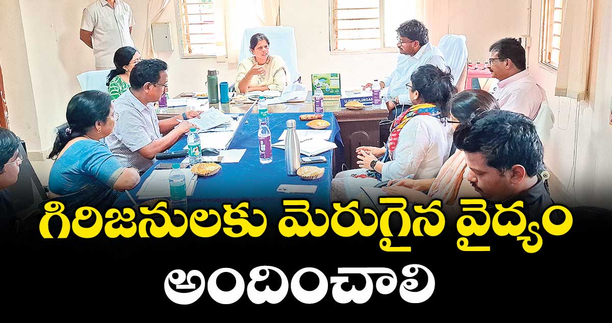 గిరిజనులకు మెరుగైన వైద్యం అందించాలి : కలెక్టర్ ఇలా త్రిపాఠి