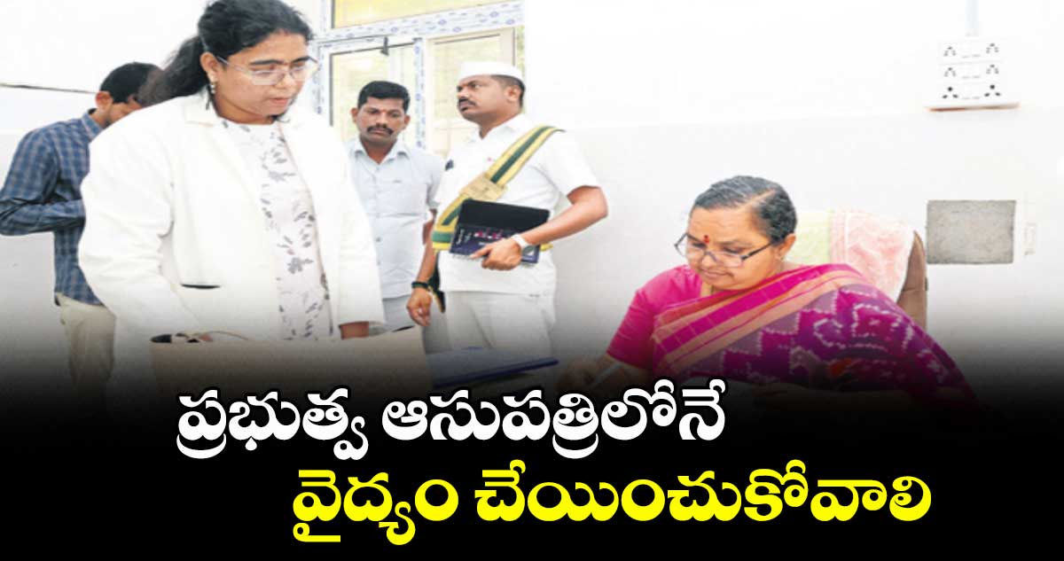 ప్రభుత్వ ఆసుపత్రిలోనే వైద్యం చేయించుకోవాలి : కలెక్టర్ కె. హైమావతి