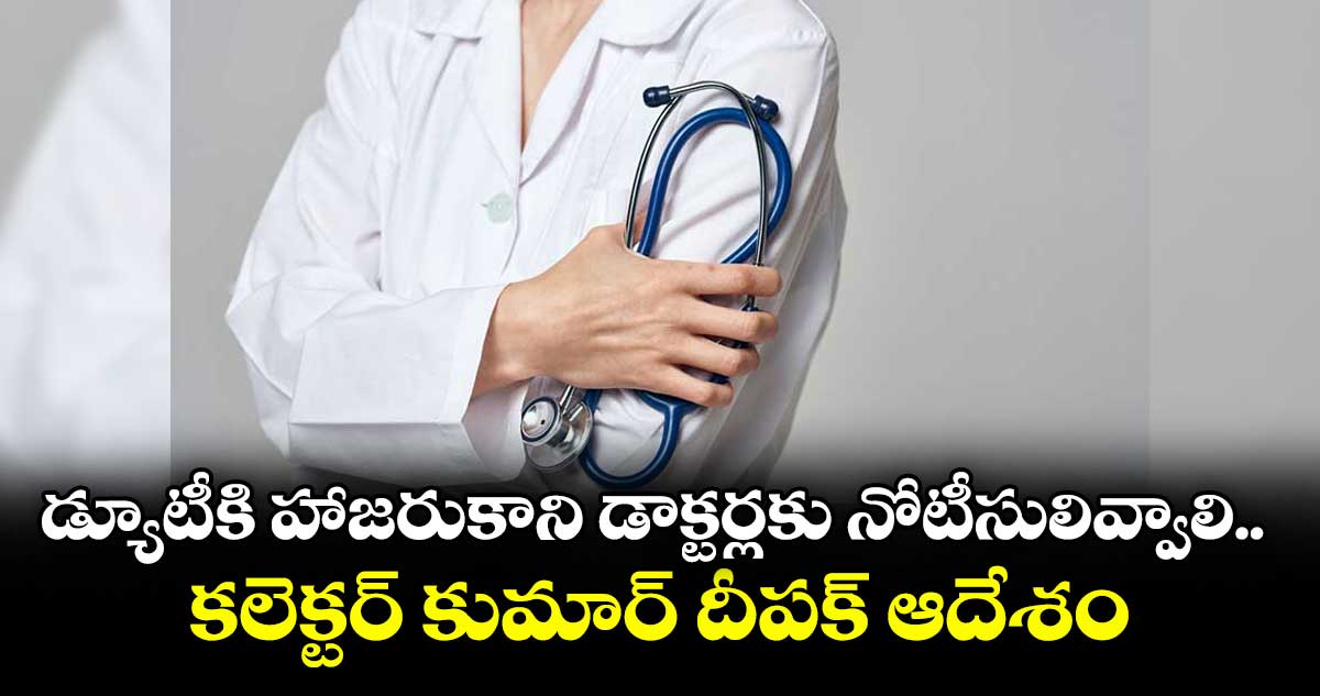 డ్యూటీకి హాజరుకాని డాక్టర్లకు నోటీసులివ్వాలి .. కలెక్టర్ కుమార్ దీపక్ ఆదేశం