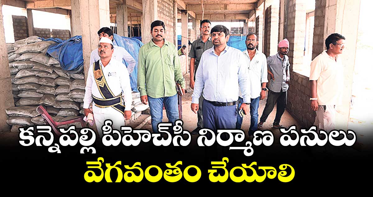 కన్నెపల్లి పీహెచ్సీ నిర్మాణ పనులు వేగవంతం చేయాలి : కలెక్టర్ కుమార్ దీపక్