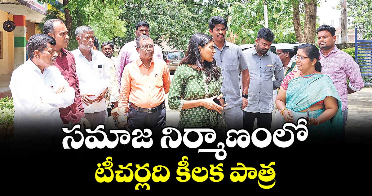 సమాజ నిర్మాణంలో టీచర్లది కీలక పాత్ర