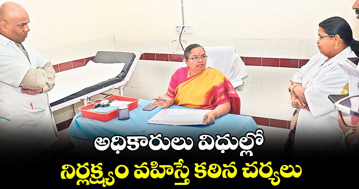 అధికారులు విధుల్లో నిర్లక్ష్యం వహిస్తే కఠిన చర్యలు : కలెక్టర్ హైమావతి