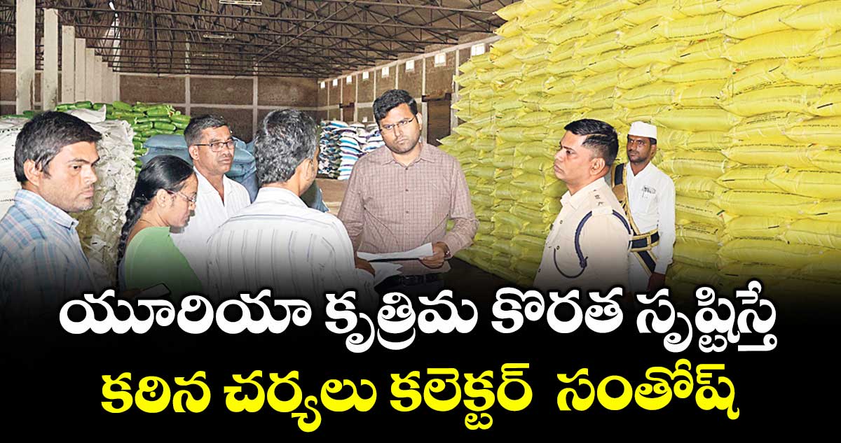 యూరియా కృత్రిమ కొరత సృష్టిస్తే కఠిన చర్యలు కలెక్టర్ సంతోష్