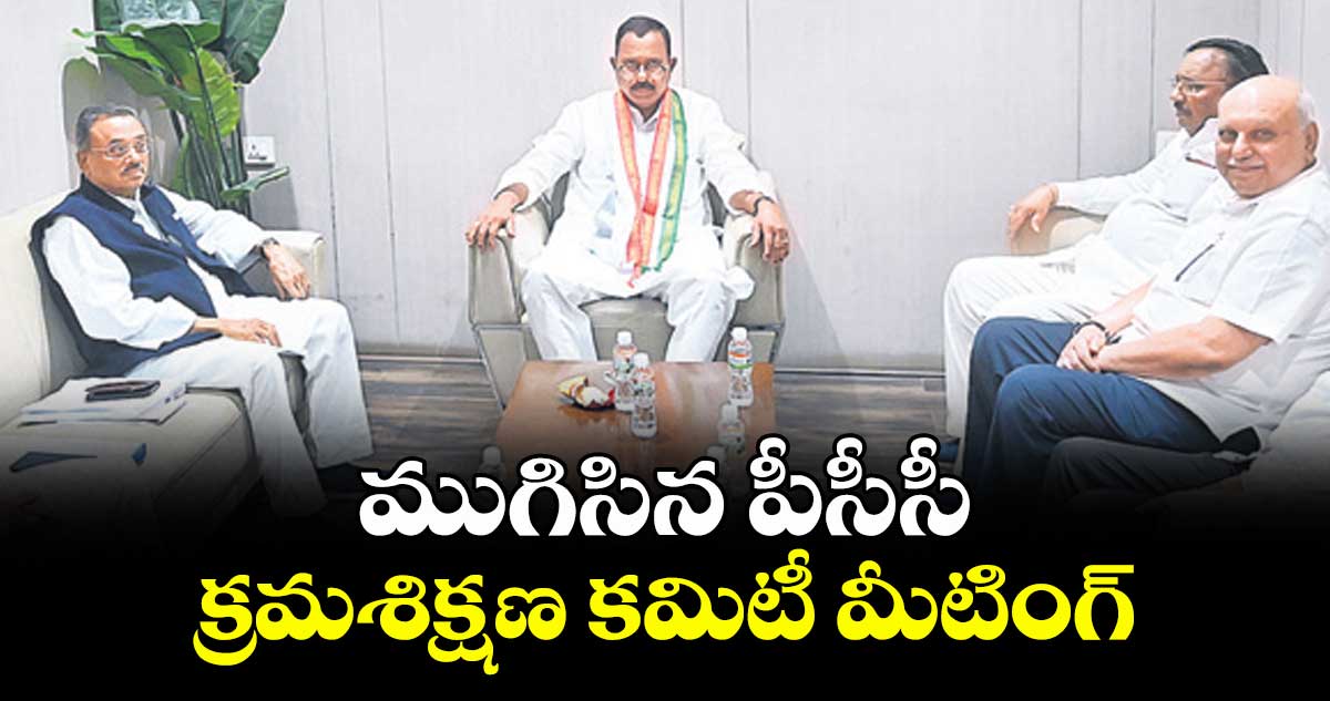  ముగిసిన పీసీసీ క్రమశిక్షణ కమిటీ మీటింగ్‌‌‌‌