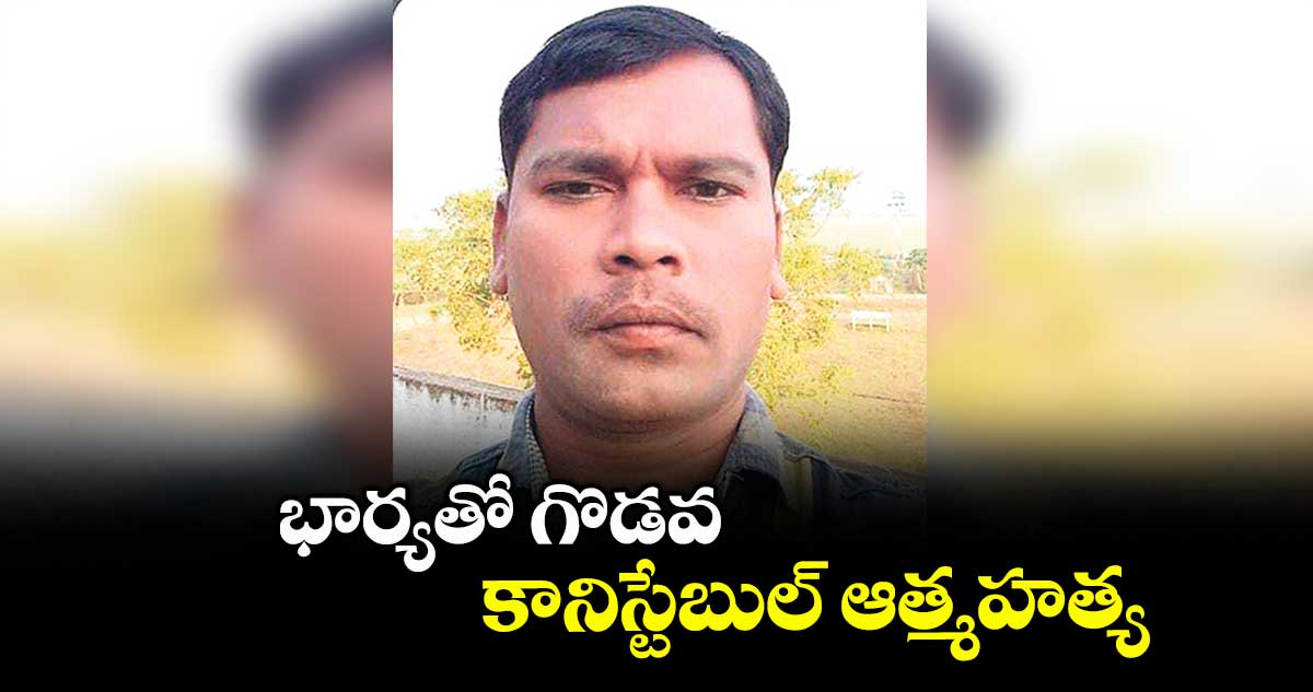 భార్యతో గొడవ.. కానిస్టేబుల్‌‌‌‌ ఆత్మహత్య