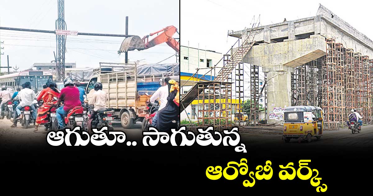 ఆగుతూ.. సాగుతున్న ఆర్వోబీ వర్క్స్..