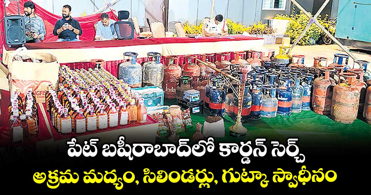 పేట్ బషీరాబాద్లో కార్డన్ సెర్చ్..అక్రమ మద్యం, సిలిండర్లు, గుట్కా స్వాధీనం