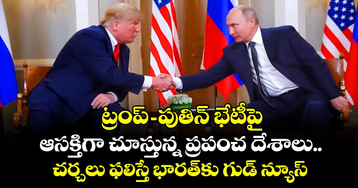 ట్రంప్-పుతిన్ భేటీపై ఆసక్తిగా చూస్తున్న ప్రపంచ దేశాలు.. చర్చలు ఫలిస్తే భారత్⁭కు గుడ్ న్యూస్