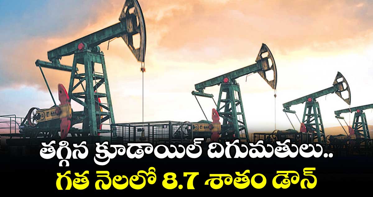 తగ్గిన క్రూడాయిల్ దిగుమతులు.. గత నెలలో 8.7 శాతం డౌన్