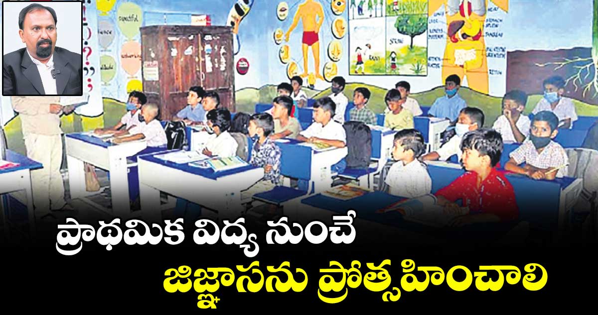 ప్రాథమిక విద్య నుంచే జిజ్ఞాసను ప్రోత్సహించాలి