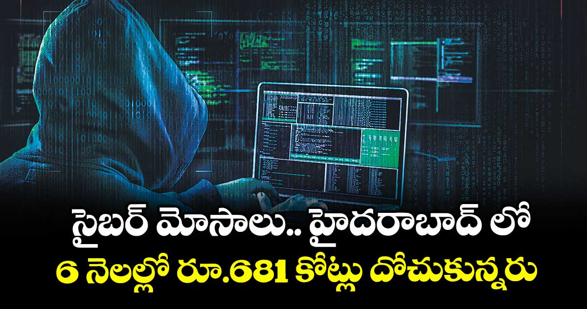సైబర్ మోసాలు.. హైదరాబాద్ లో 6 నెలల్లో రూ.681 కోట్లు దోచుకున్నరు