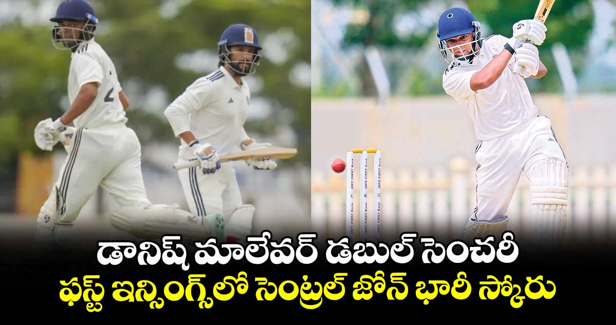 డానిష్ మాలేవర్ డబుల్ సెంచరీ.. ఫస్ట్ ఇన్సింగ్స్లో సెంట్రల్ జోన్ భారీ స్కోరు