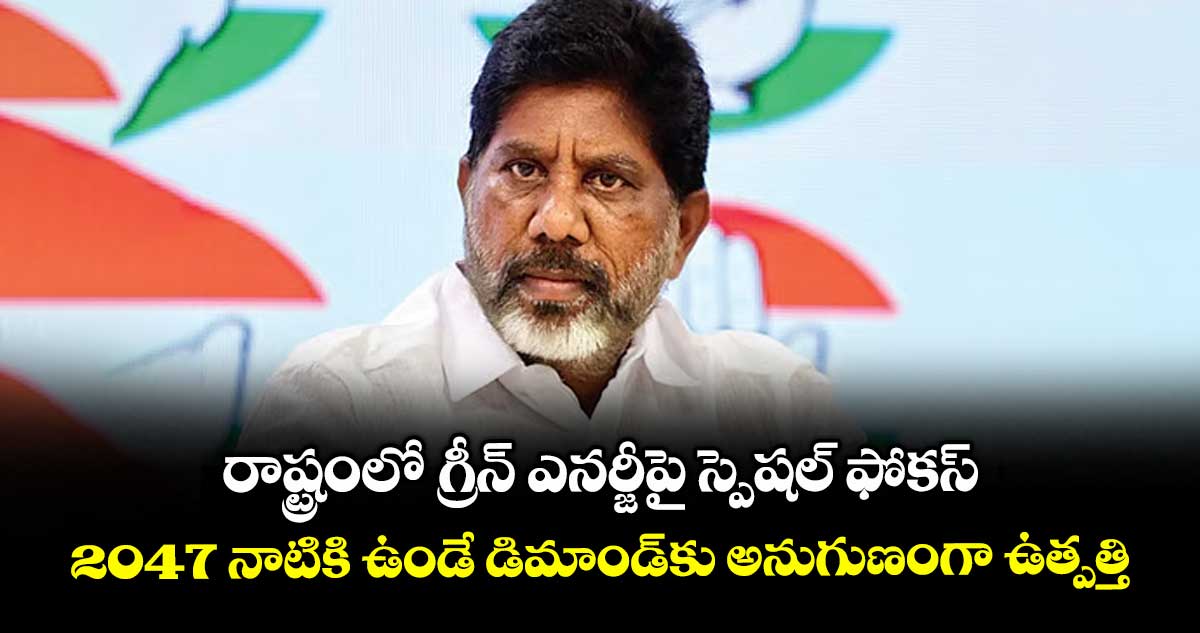రాష్ట్రంలో గ్రీన్ ఎనర్జీపై స్పెషల్ ఫోకస్... 2047 నాటికి ఉండే డిమాండ్కు అనుగుణంగా ఉత్పత్తి: డిప్యూటీ సీఎం భట్టి విక్రమార్క