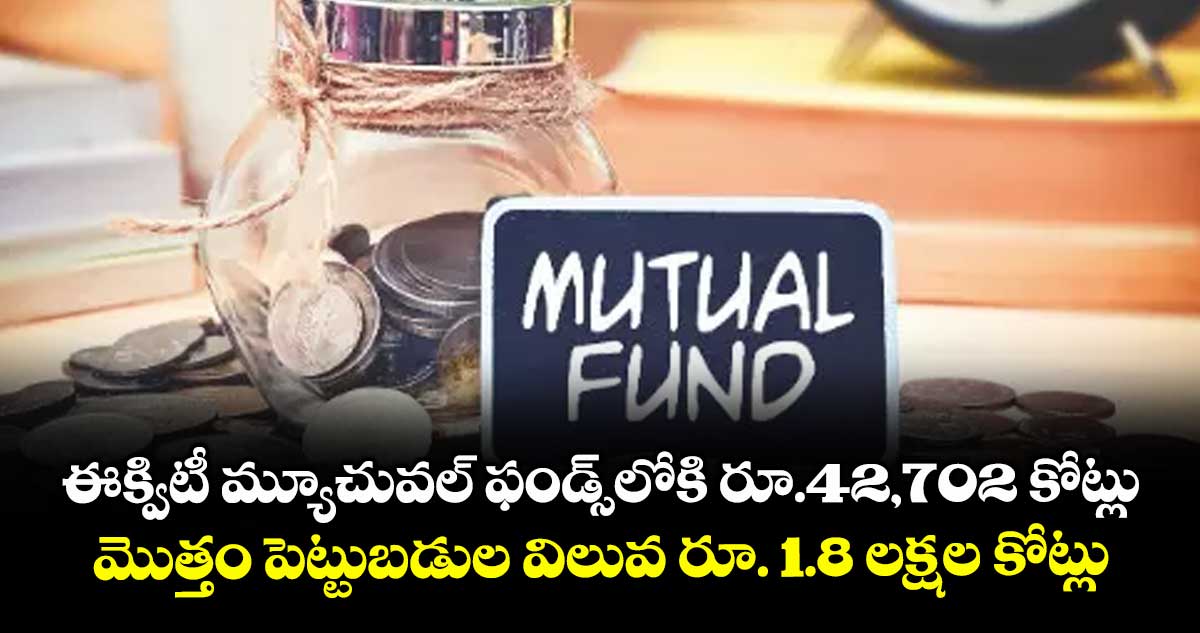 ఈక్విటీ మ్యూచువల్ ఫండ్స్లోకి రూ.42,702 కోట్లు.. మొత్తం పెట్టుబడుల విలువ రూ. 1.8 లక్షల కోట్లు