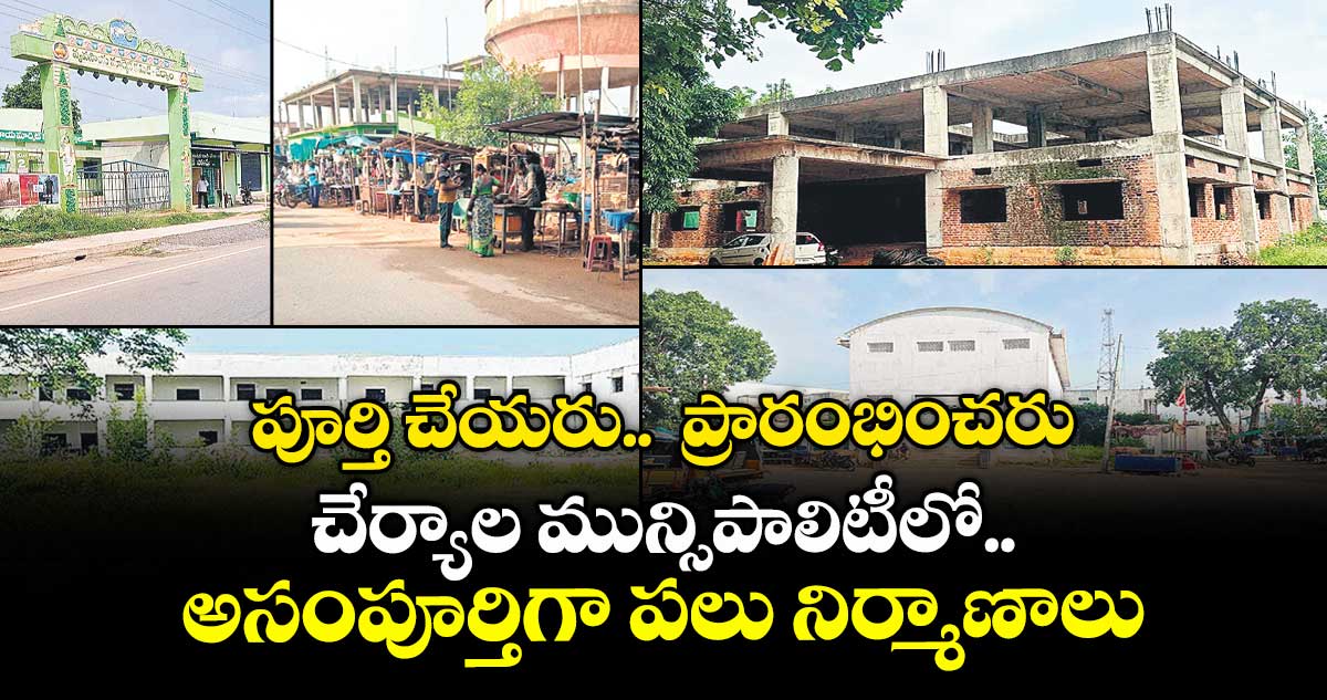 పూర్తి చేయరు.. ప్రారంభించరు చేర్యాల మున్సిపాలిటీలో అసంపూర్తిగా పలు నిర్మాణాలు