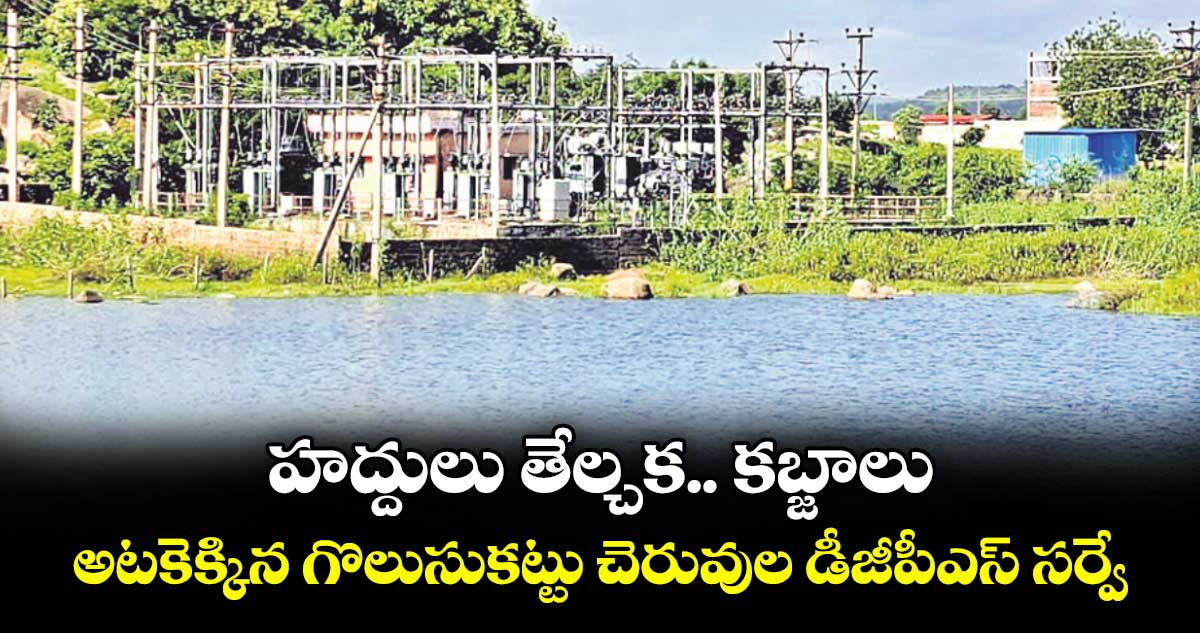 హద్దులు తేల్చక.. కబ్జాలు..అటకెక్కిన గొలుసుకట్టు చెరువుల డీజీపీఎస్ సర్వే