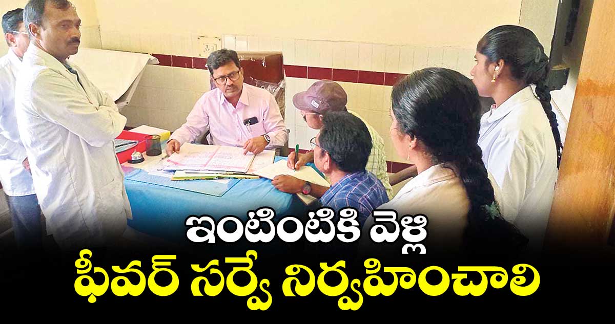 ఇంటింటికి వెళ్లి ఫీవర్ సర్వే నిర్వహించాలి : డీఎంహెచ్ఓ డాక్టర్ సీహెచ్ ధనరాజ్