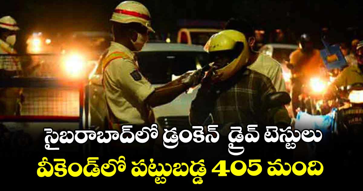 సైబరాబాద్ లో డ్రంకెన్ డ్రైవ్ టెస్టులు ..వీకెండ్లో పట్టుబడ్డ 405 మంది