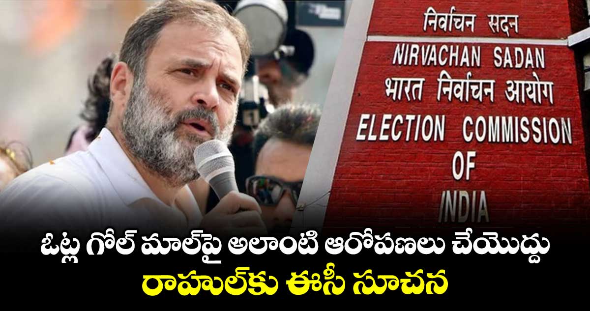 ఓట్ల గోల్ మాల్⁭పై అలాంటి ఆరోపణలు చేయొద్దు : రాహుల్⁭కు ఈసీ సూచన