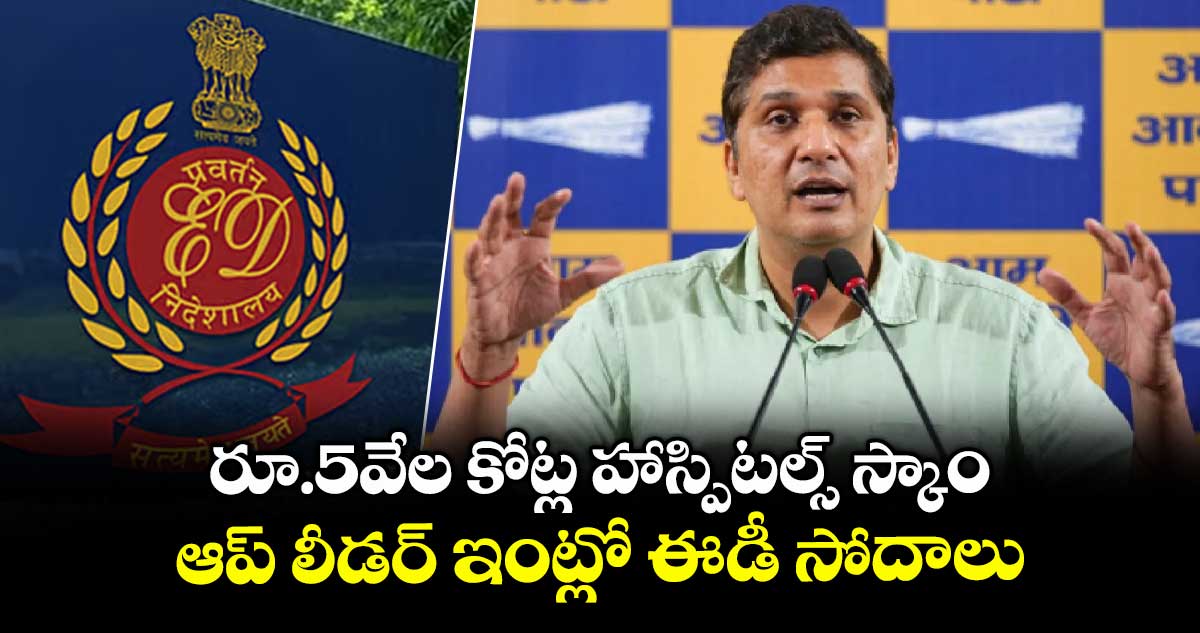 రూ.5వేల కోట్ల హాస్పిటల్స్ స్కాం.. ఆప్ లీడర్ ఇంట్లో ఈడీ సోదాలు
